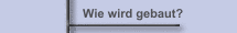 Wie wird gebaut?